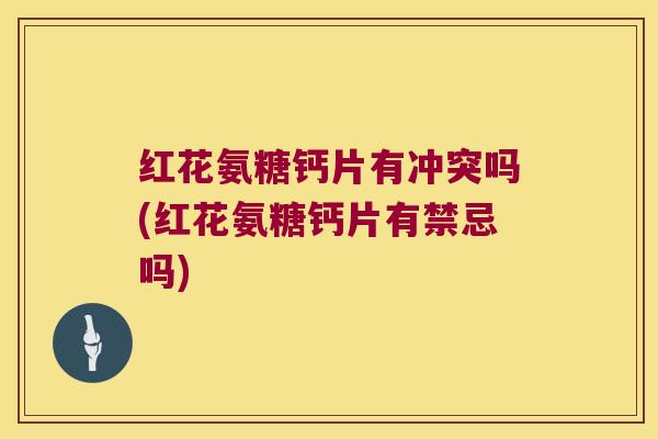红花氨糖钙片有冲突吗(红花氨糖钙片有禁忌吗)