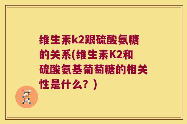 维生素k2跟硫酸氨糖的关系(维生素K2和硫酸氨基葡萄糖的相关性是什么?) 维生素k2跟硫酸氨糖的关系(维生素K2和硫酸氨基葡萄糖的相关性是什么?)