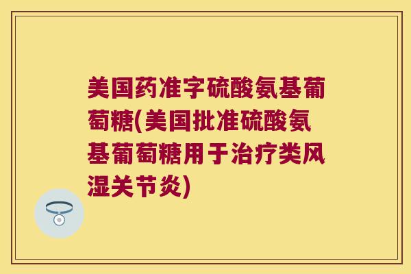 美国药准字硫酸氨基葡萄糖(美国批准硫酸氨基葡萄糖用于类) 美国药准字硫酸氨基葡萄糖(美国批准硫酸氨基葡萄糖用于类)