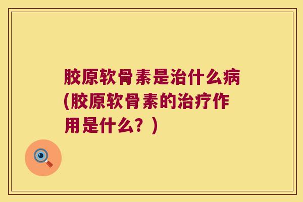 胶原软骨素是什么(胶原软骨素的作用是什么?) 胶原软骨素是什么(胶原软骨素的作用是什么?)