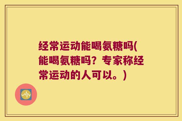 经常运动能喝氨糖吗(能喝氨糖吗?专家称经常运动的人可以。) 经常运动能喝氨糖吗(能喝氨糖吗?专家称经常运动的人可以。)