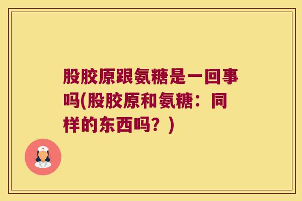 股胶原跟氨糖是一回事吗(股胶原和氨糖：同样的东西吗？)