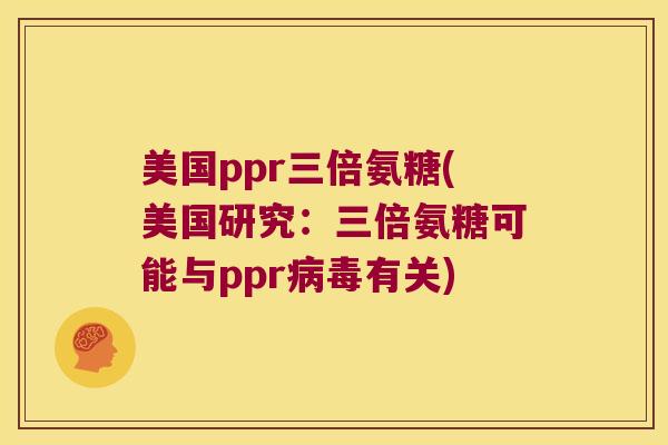 美国ppr三倍氨糖(美国研究:三倍氨糖可能与ppr有关) 美国ppr三倍氨糖(美国研究:三倍氨糖可能与ppr有关)
