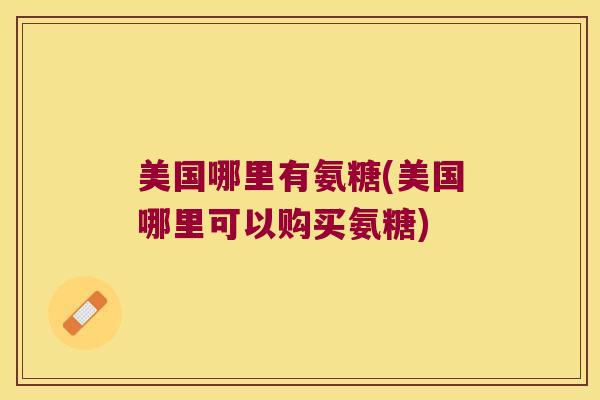 美国哪里有氨糖(美国哪里可以购买氨糖) 美国哪里有氨糖(美国哪里可以购买氨糖)