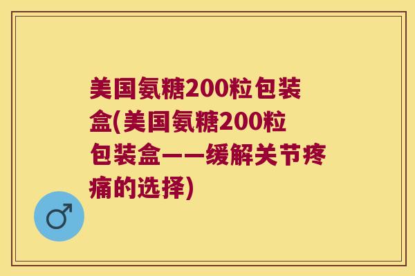 美国氨糖200粒包装盒(美国氨糖200粒包装盒——缓解关节的选择)