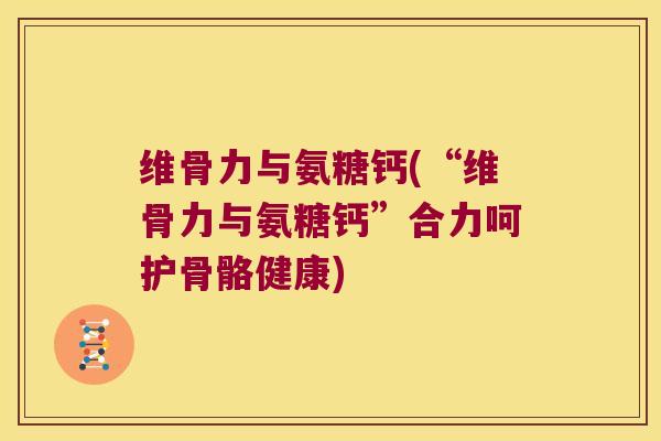 维骨力与氨糖钙(“维骨力与氨糖钙”合力呵护骨骼健康) 维骨力与氨糖钙(“维骨力与氨糖钙”合力呵护骨骼健康)