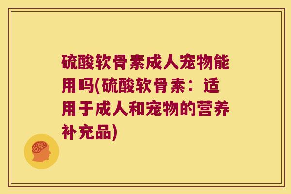 硫酸软骨素成人宠物能用吗(硫酸软骨素:适用于成人和宠物的营养补充品) 硫酸软骨素成人宠物能用吗(硫酸软骨素:适用于成人和宠物的营养补充品)