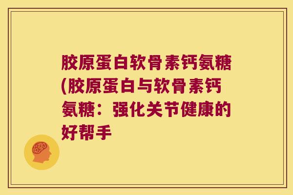 胶原蛋白软骨素钙氨糖(胶原蛋白与软骨素钙氨糖:强化关节健康的好帮手 胶原蛋白软骨素钙氨糖(胶原蛋白与软骨素钙氨糖:强化关节健康的好帮手