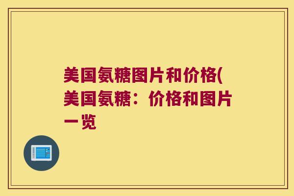 美国氨糖图片和价格(美国氨糖:价格和图片一览 美国氨糖图片和价格(美国氨糖:价格和图片一览