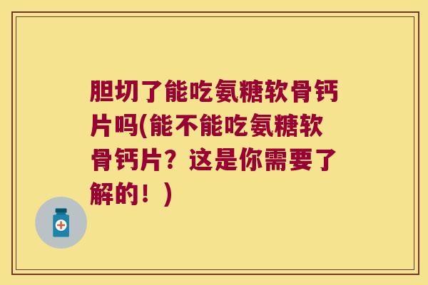 胆切了能吃氨糖软骨钙片吗(能不能吃氨糖软骨钙片?这是你需要了解的!) 胆切了能吃氨糖软骨钙片吗(能不能吃氨糖软骨钙片?这是你需要了解的!)