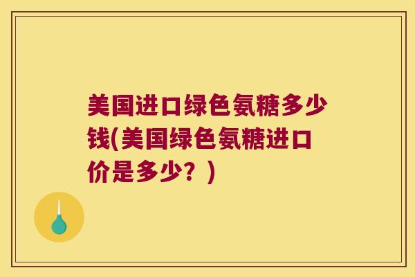 美国进口绿色氨糖多少钱(美国绿色氨糖进口价是多少?) 美国进口绿色氨糖多少钱(美国绿色氨糖进口价是多少?)