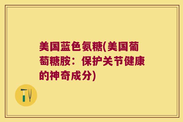 美国蓝色氨糖(美国葡萄糖胺：保护关节健康的神奇成分)