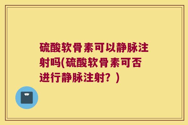 硫酸软骨素可以静脉注射吗(硫酸软骨素可否进行静脉注射?) 硫酸软骨素可以静脉注射吗(硫酸软骨素可否进行静脉注射?)