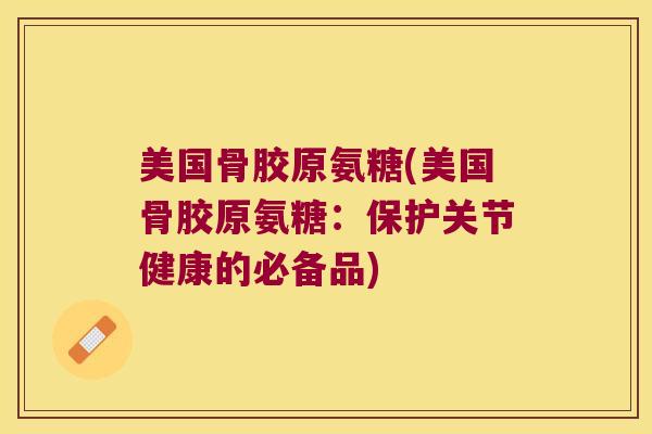 美国骨胶原氨糖(美国骨胶原氨糖:保护关节健康的必备品) 美国骨胶原氨糖(美国骨胶原氨糖:保护关节健康的必备品)