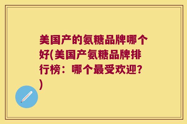 美国产的氨糖品牌哪个好(美国产氨糖品牌排行榜:哪个受欢迎?) 美国产的氨糖品牌哪个好(美国产氨糖品牌排行榜:哪个受欢迎?)