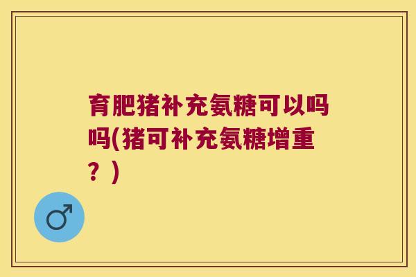 育肥猪补充氨糖可以吗吗(猪可补充氨糖增重?) 育肥猪补充氨糖可以吗吗(猪可补充氨糖增重?)