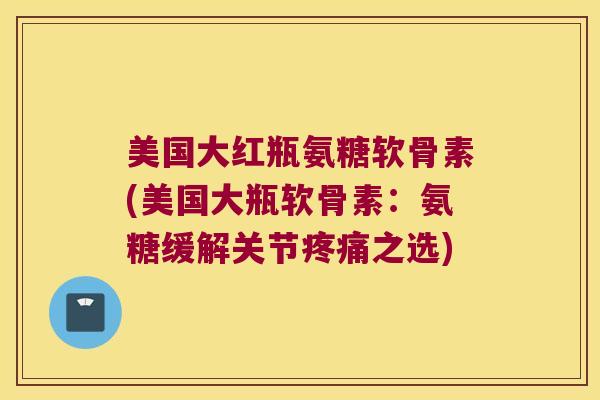 美国大红瓶氨糖软骨素(美国大瓶软骨素：氨糖缓解关节之选)