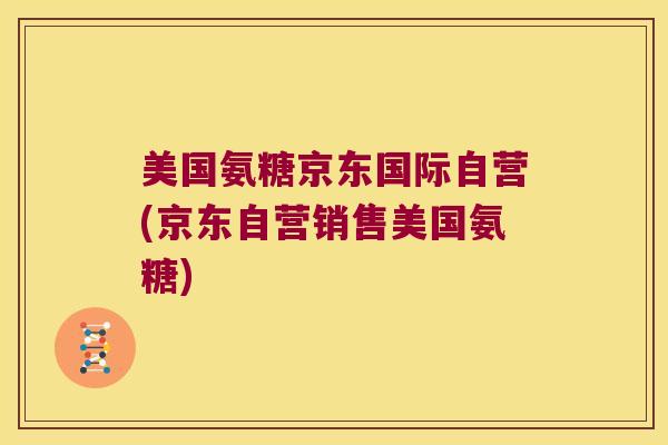 美国氨糖京东国际自营(京东自营销售美国氨糖) 美国氨糖京东国际自营(京东自营销售美国氨糖)