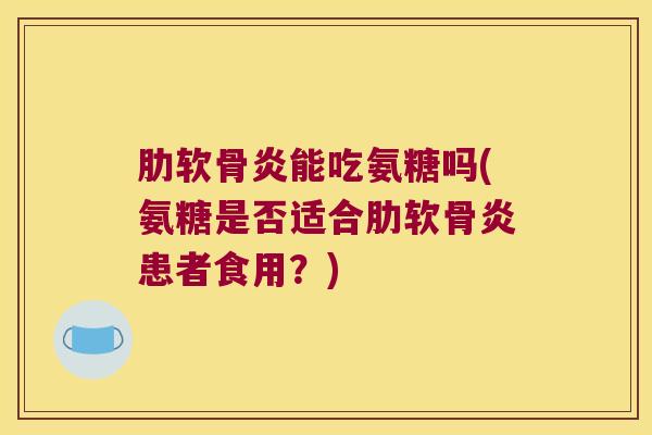 能吃氨糖吗(氨糖是否适合患者食用?) 能吃氨糖吗(氨糖是否适合患者食用?)