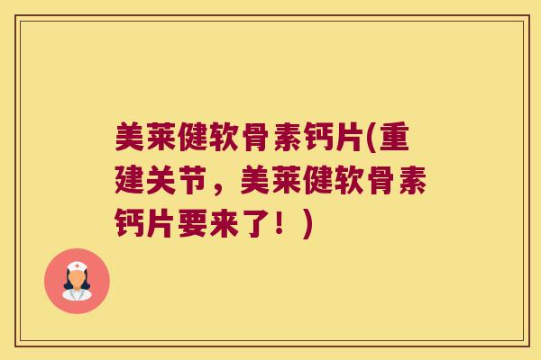 美莱健软骨素钙片(重建关节,美莱健软骨素钙片要来了!) 美莱健软骨素钙片(重建关节,美莱健软骨素钙片要来了!)