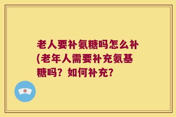 老人要补氨糖吗怎么补(老年人需要补充氨基糖吗?如何补充? 老人要补氨糖吗怎么补(老年人需要补充氨基糖吗?如何补充?