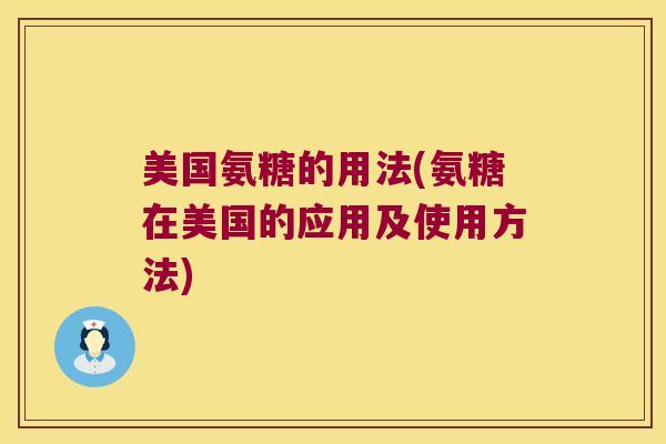 美国氨糖的用法(氨糖在美国的应用及使用方法)