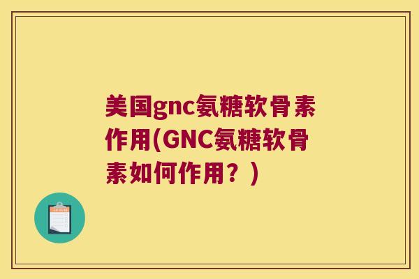 美国gnc氨糖软骨素作用(GNC氨糖软骨素如何作用？)