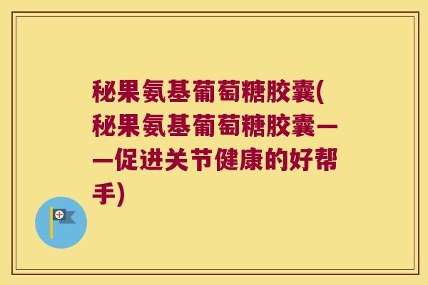 秘果氨基葡萄糖胶囊(秘果氨基葡萄糖胶囊——促进关节健康的好帮手)