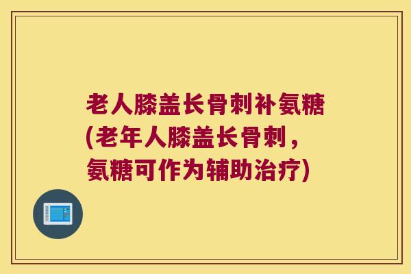 老人膝盖长补氨糖(老年人膝盖长,氨糖可作为辅助) 老人膝盖长补氨糖(老年人膝盖长,氨糖可作为辅助)