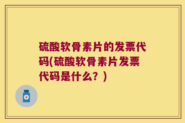 硫酸软骨素片的发票代码(硫酸软骨素片发票代码是什么？)