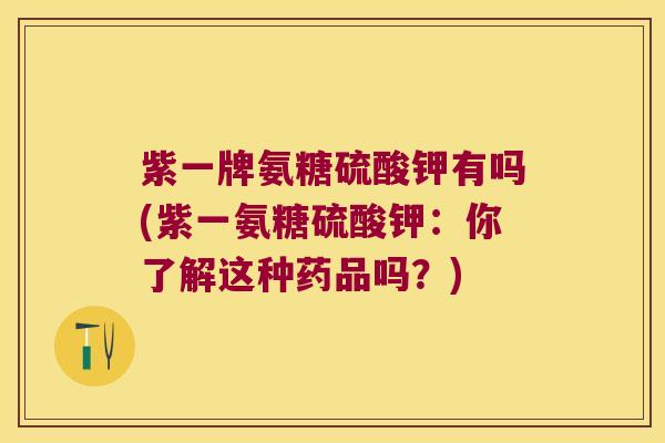 紫一牌氨糖硫酸钾有吗(紫一氨糖硫酸钾：你了解这种药品吗？)