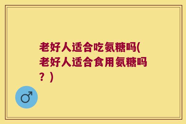 老好人适合吃氨糖吗(老好人适合食用氨糖吗？)