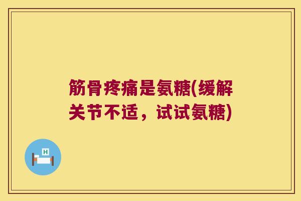 筋骨是氨糖(缓解关节不适,试试氨糖) 筋骨是氨糖(缓解关节不适,试试氨糖)