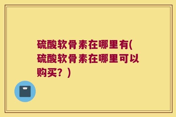 硫酸软骨素在哪里有(硫酸软骨素在哪里可以购买？)