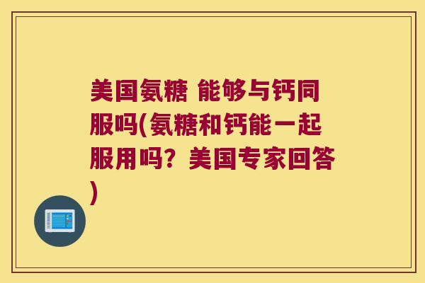 美国氨糖 能够与钙同服吗(氨糖和钙能一起服用吗？美国专家回答)