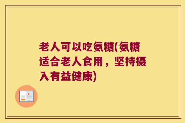 老人可以吃氨糖(氨糖适合老人食用，坚持摄入有益健康)