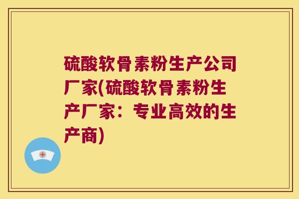 硫酸软骨素粉生产公司厂家(硫酸软骨素粉生产厂家:专业高效的生产商) 硫酸软骨素粉生产公司厂家(硫酸软骨素粉生产厂家:专业高效的生产商)