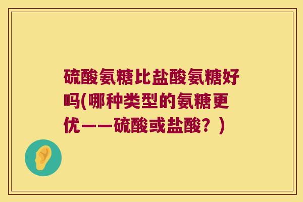 硫酸氨糖比盐酸氨糖好吗(哪种类型的氨糖更优——硫酸或盐酸?) 硫酸氨糖比盐酸氨糖好吗(哪种类型的氨糖更优——硫酸或盐酸?)