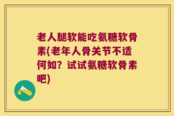 老人腿软能吃氨糖软骨素(老年人骨关节不适何如？试试氨糖软骨素吧)