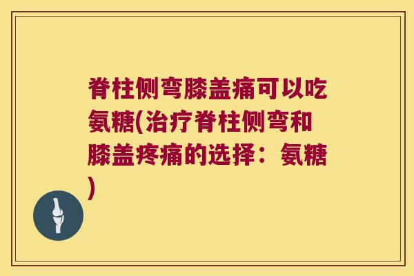 脊柱侧弯膝盖痛可以吃氨糖(脊柱侧弯和膝盖的选择:氨糖) 脊柱侧弯膝盖痛可以吃氨糖(脊柱侧弯和膝盖的选择:氨糖)