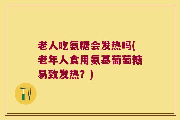 老人吃氨糖会发热吗(老年人食用氨基葡萄糖易致发热？)