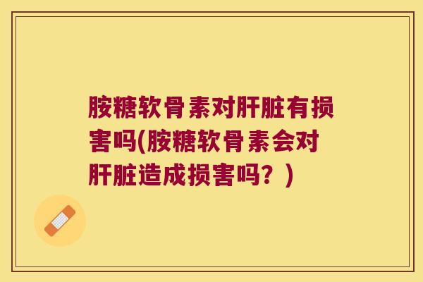 胺糖软骨素对有损害吗(胺糖软骨素会对造成损害吗?) 胺糖软骨素对有损害吗(胺糖软骨素会对造成损害吗?)
