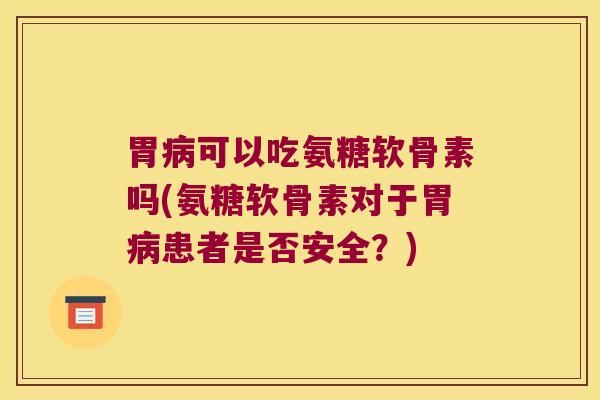 胃可以吃氨糖软骨素吗(氨糖软骨素对于胃患者是否安全?) 胃可以吃氨糖软骨素吗(氨糖软骨素对于胃患者是否安全?)