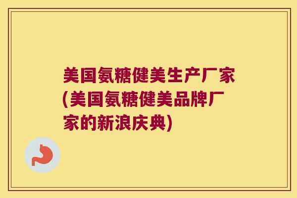美国氨糖健美生产厂家(美国氨糖健美品牌厂家的新浪庆典)
