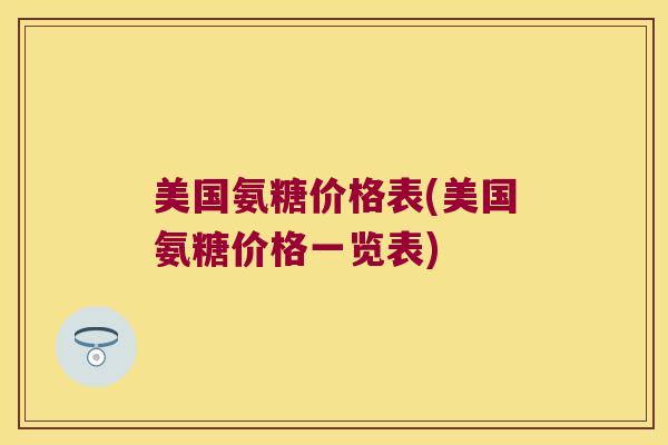 美国氨糖价格表(美国氨糖价格一览表) 美国氨糖价格表(美国氨糖价格一览表)