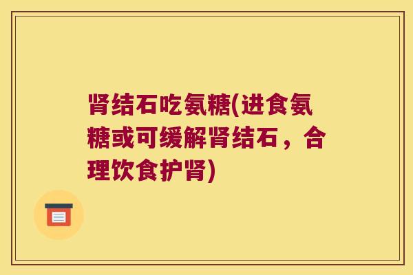 结石吃氨糖(进食氨糖或可缓解结石,合理饮食护) 结石吃氨糖(进食氨糖或可缓解结石,合理饮食护)