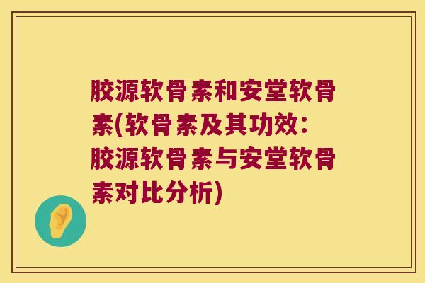 胶源软骨素和安堂软骨素(软骨素及其功效：胶源软骨素与安堂软骨素对比分析)