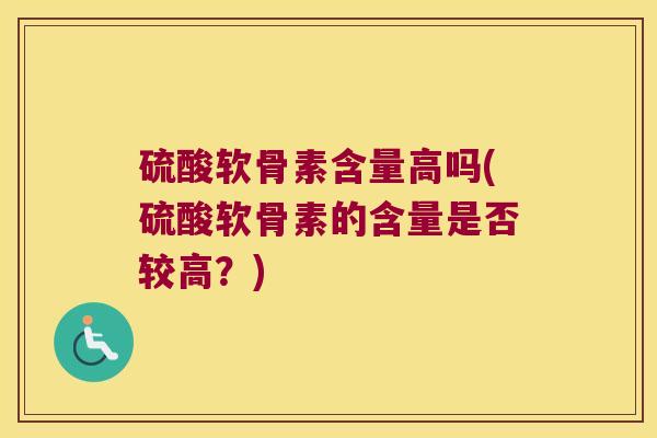 硫酸软骨素含量高吗(硫酸软骨素的含量是否较高？)