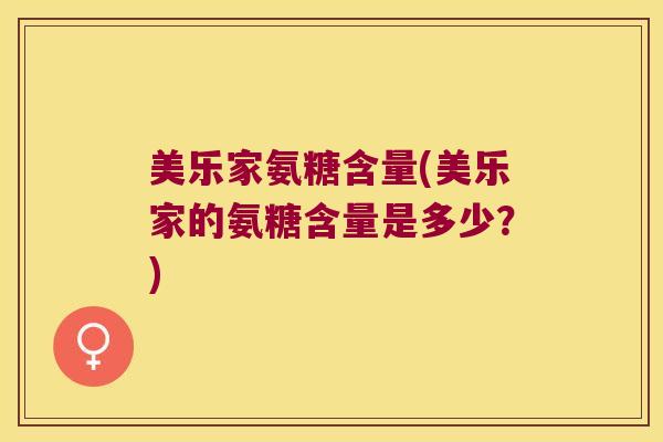 美乐家氨糖含量(美乐家的氨糖含量是多少?) 美乐家氨糖含量(美乐家的氨糖含量是多少?)