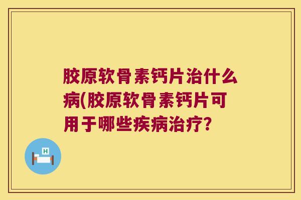 胶原软骨素钙片什么(胶原软骨素钙片可用于哪些？